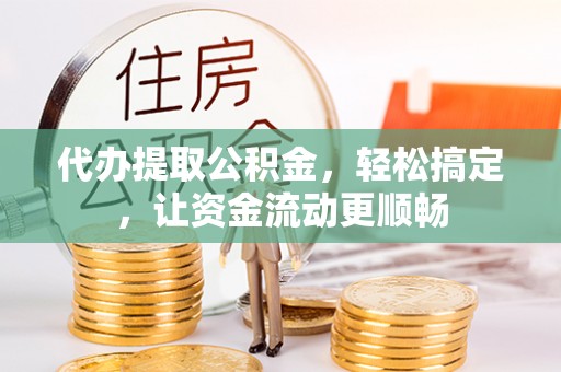 吉州代办提取公积金，轻松搞定，让资金流动更顺畅