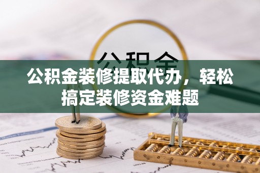 吉州公积金装修提取代办，轻松搞定装修资金难题