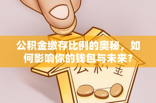 吉州公积金缴存比例的奥秘，如何影响你的钱包与未来？