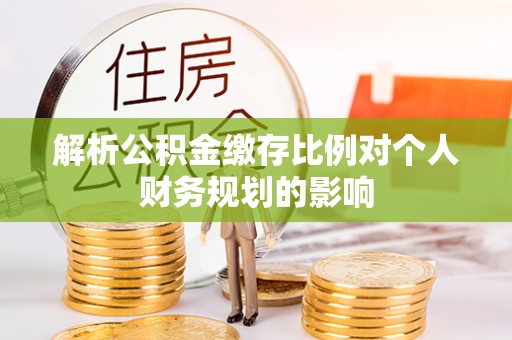 吉州解析公积金缴存比例对个人财务规划的影响