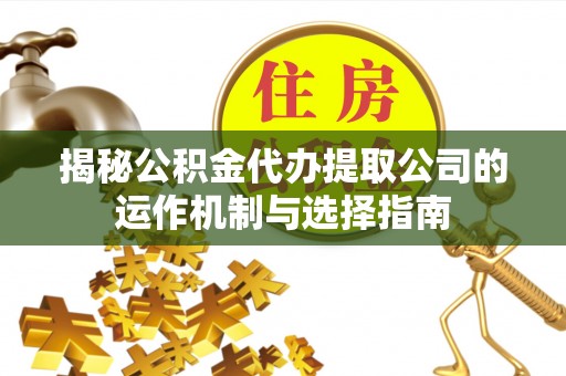 吉州揭秘公积金代办提取公司的运作机制与选择指南