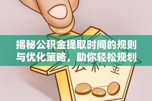 吉州揭秘公积金提取时间的规则与优化策略，助你轻松规划财务未来