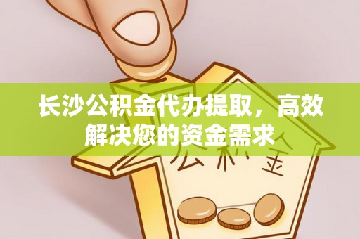 吉州长沙公积金代办提取，高效解决您的资金需求