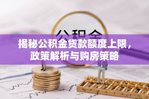 吉州揭秘公积金贷款额度上限，政策解析与购房策略
