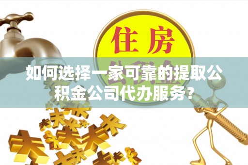 吉州如何选择一家可靠的提取公积金公司代办服务？