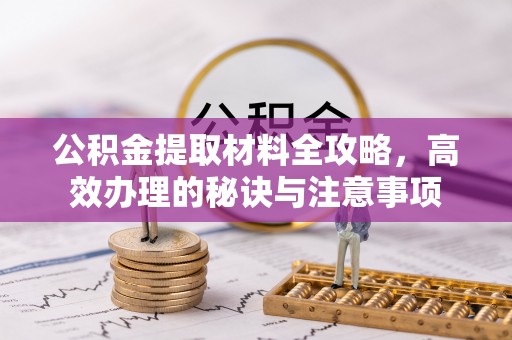 吉州公积金提取材料全攻略，高效办理的秘诀与注意事项