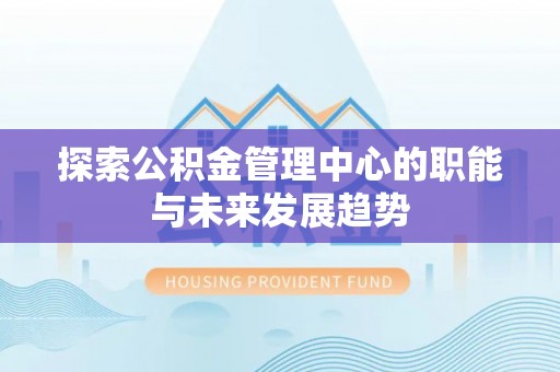 吉州探索公积金管理中心的职能与未来发展趋势