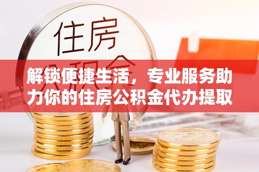 吉州解锁便捷生活，专业服务助力你的住房公积金代办提取