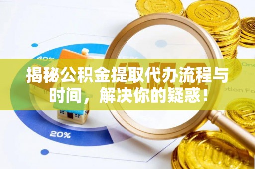 吉州揭秘公积金提取代办流程与时间，解决你的疑惑！