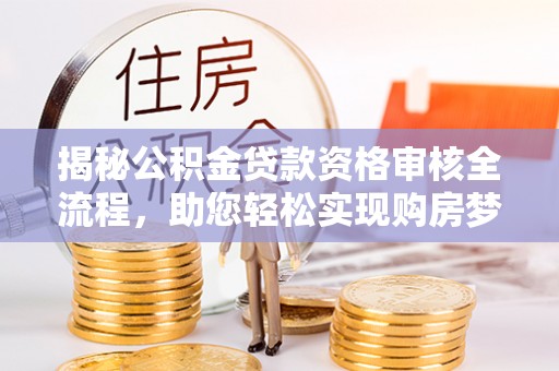 吉州揭秘公积金贷款资格审核全流程，助您轻松实现购房梦想