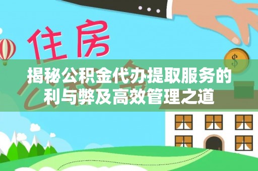 吉州揭秘公积金代办提取服务的利与弊及高效管理之道
