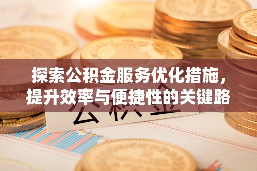 吉州探索公积金服务优化措施，提升效率与便捷性的关键路径