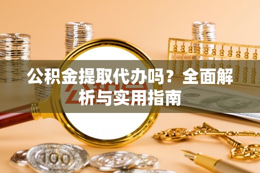 吉州公积金提取代办吗？全面解析与实用指南