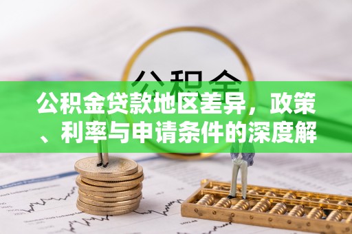 吉州公积金贷款地区差异，政策、利率与申请条件的深度解析