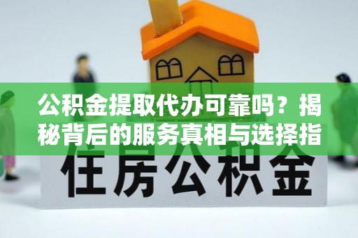 吉州公积金提取代办可靠吗？揭秘背后的服务真相与选择指南