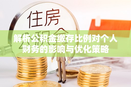 吉州解析公积金缴存比例对个人财务的影响与优化策略