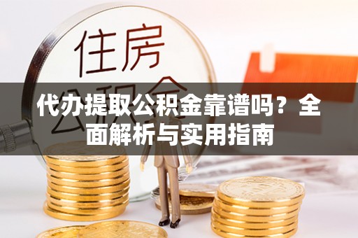吉州代办提取公积金靠谱吗？全面解析与实用指南
