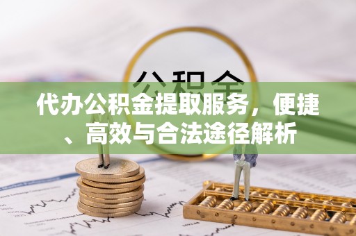 吉州代办公积金提取服务，便捷、高效与合法途径解析