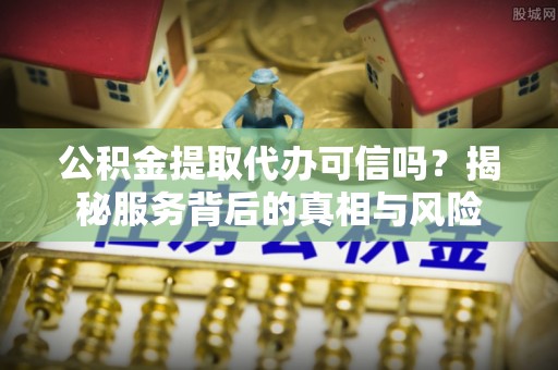 吉州公积金提取代办可信吗？揭秘服务背后的真相与风险