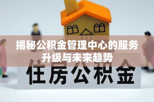 吉州揭秘公积金管理中心的服务升级与未来趋势