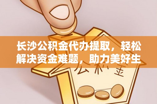 吉州长沙公积金代办提取，轻松解决资金难题，助力美好生活