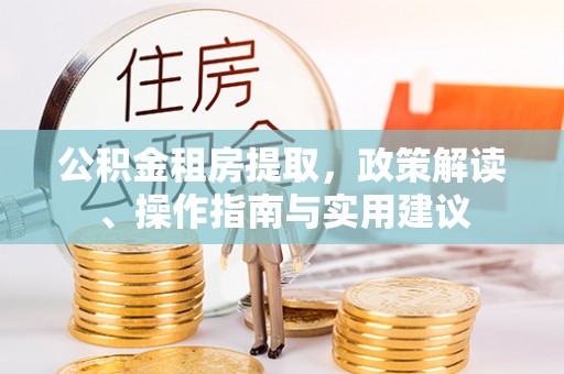 吉州公积金租房提取，政策解读、操作指南与实用建议