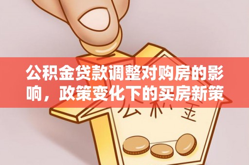 吉州公积金贷款调整对购房的影响，政策变化下的买房新策略
