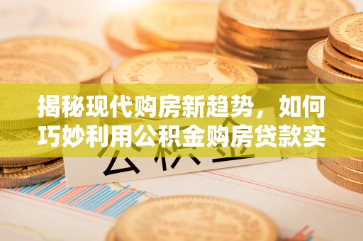 吉州揭秘现代购房新趋势，如何巧妙利用公积金购房贷款实现梦想家园