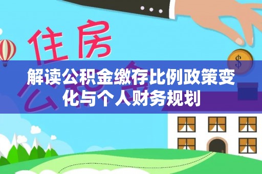 吉州解读公积金缴存比例政策变化与个人财务规划
