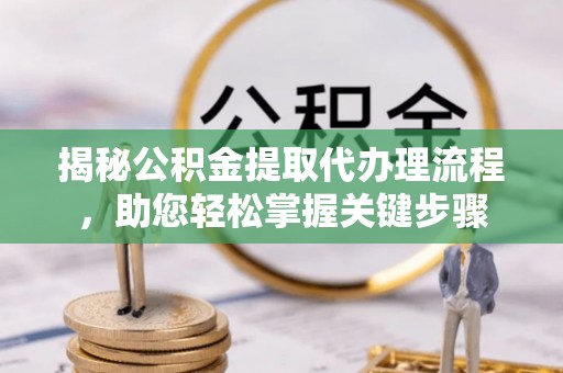 吉州揭秘公积金提取代办理流程，助您轻松掌握关键步骤