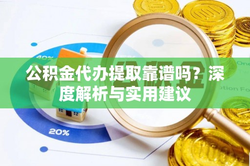 吉州公积金代办提取靠谱吗？深度解析与实用建议