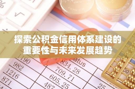 吉州探索公积金信用体系建设的重要性与未来发展趋势