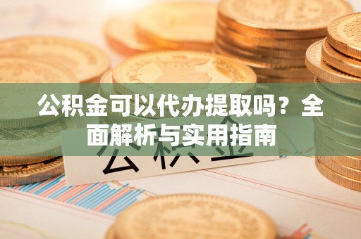 吉州公积金可以代办提取吗？全面解析与实用指南
