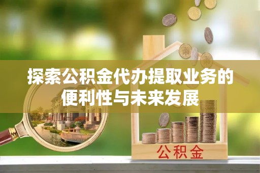 吉州探索公积金代办提取业务的便利性与未来发展