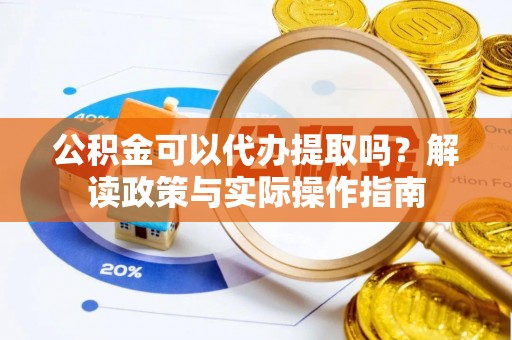 吉州公积金可以代办提取吗？解读政策与实际操作指南