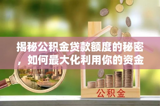 吉州揭秘公积金贷款额度的秘密，如何最大化利用你的资金