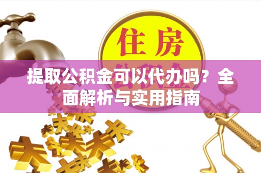 吉州提取公积金可以代办吗？全面解析与实用指南