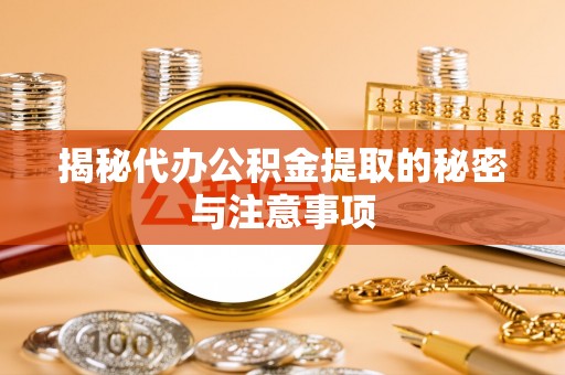 吉州揭秘代办公积金提取的秘密与注意事项