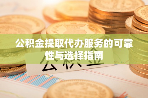 吉州公积金提取代办服务的可靠性与选择指南