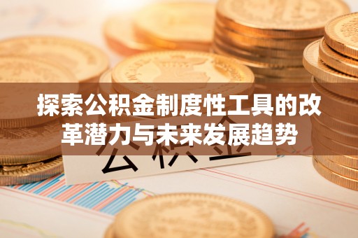 吉州探索公积金制度性工具的改革潜力与未来发展趋势