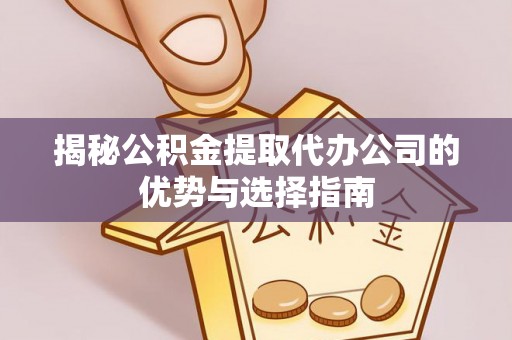 吉州揭秘公积金提取代办公司的优势与选择指南