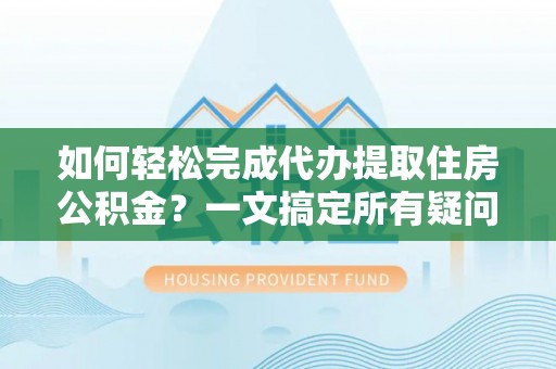 吉州如何轻松完成代办提取住房公积金？一文搞定所有疑问