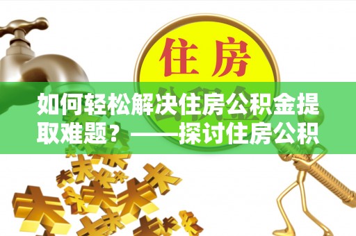 吉州如何轻松解决住房公积金提取难题？——探讨住房公积金提取代办服务