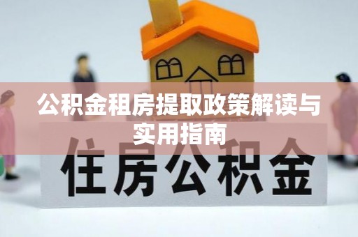 吉州公积金租房提取政策解读与实用指南