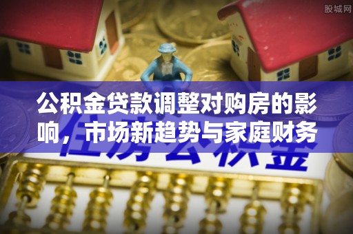 吉州公积金贷款调整对购房的影响，市场新趋势与家庭财务规划