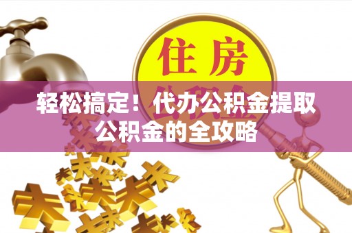 吉州轻松搞定！代办公积金提取公积金的全攻略