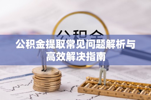 吉州公积金提取常见问题解析与高效解决指南