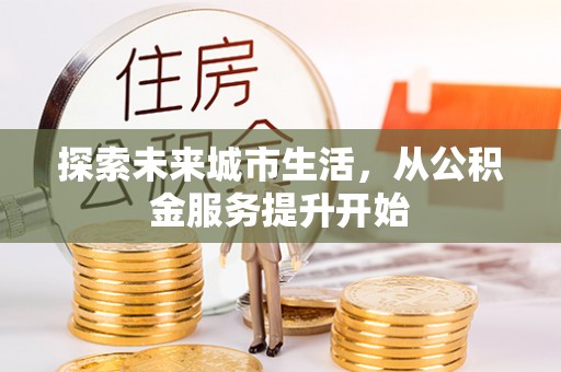 吉州探索未来城市生活，从公积金服务提升开始