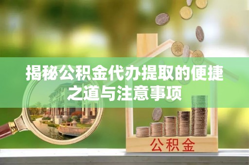 吉州揭秘公积金代办提取的便捷之道与注意事项