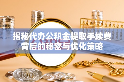 吉州揭秘代办公积金提取手续费背后的秘密与优化策略
